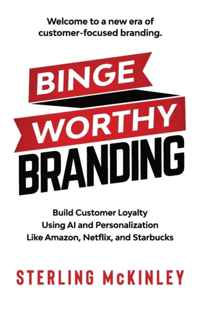 Binge Worthy Branding - Build Customer Loyalty Using AI and Personalization Like Amazon, Netflix, and Starbucks