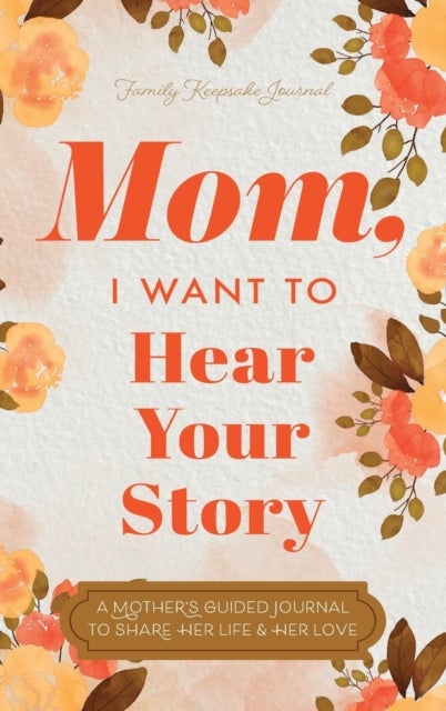 Mom, I Want to Hear Your Story - A Mother's Guided Journal To Share Her Life & Her Love