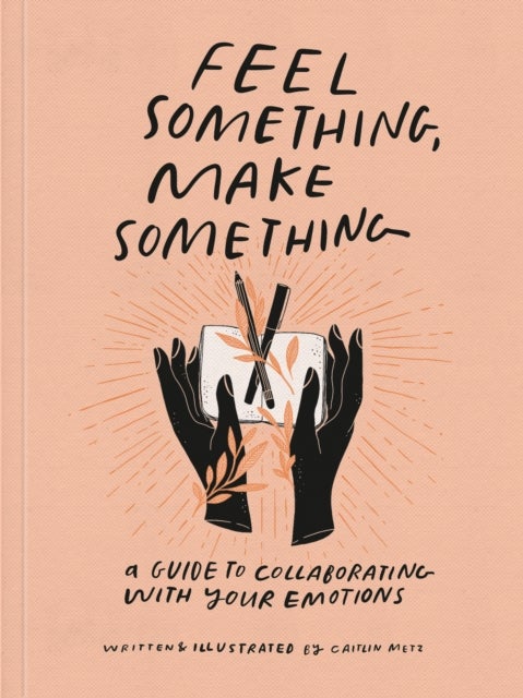 Feel Something, Make Something - A Guide to Collaborating with Your Emotions
