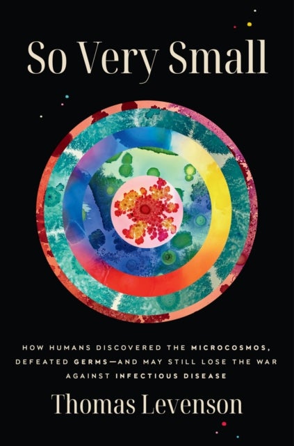 So Very Small: How Humans Discovered the Microcosmos, Defeated Germs--and May Still Lose the War Aga