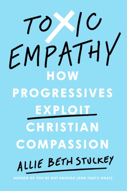 Toxic Empathy - How Progressives Exploit Christian Compassion