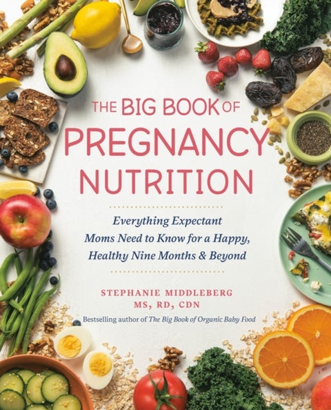 The Big Book of Pregnancy Nutrition - Everything Expectant Moms Need to Know for a Happy, Healthy Nine Months and Beyond