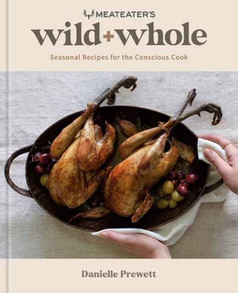 MeatEater's Wild + Whole - Seasonal Recipes for the Conscious Cook