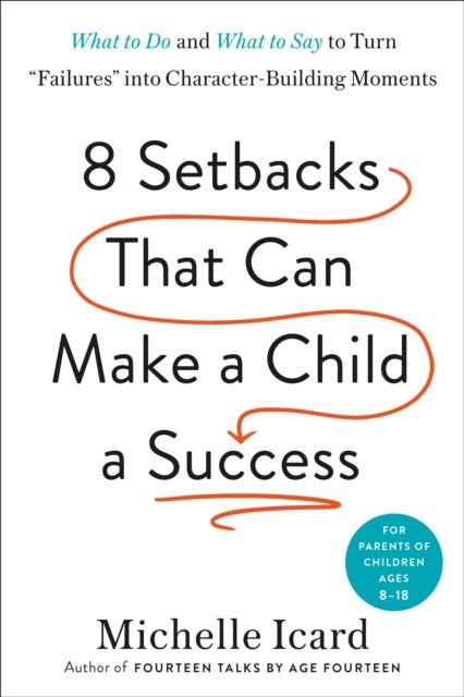 Eight Setbacks That Can Make a Child a Success - What to Do and What to Say to Turn 'Failures' into Character-Building Moments