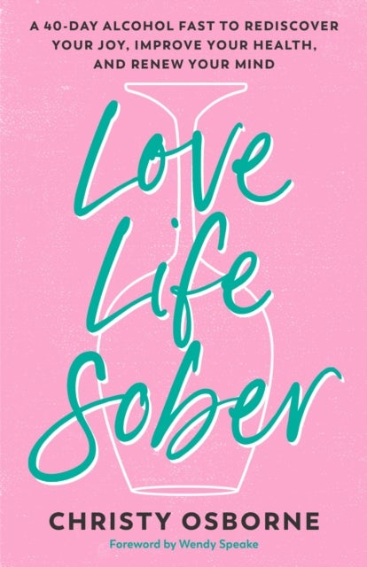 Love Life Sober - A 40-Day Alcohol Fast to Rediscover Your Joy, Improve Your Health, and Renew Your Mind