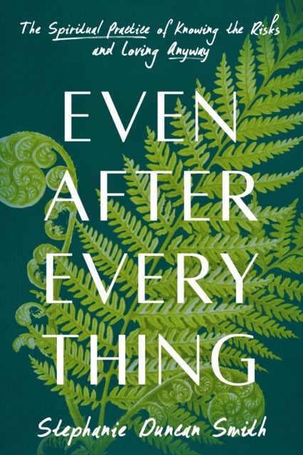 Even After Everything - The Spiritual Practice of Knowing the Risks and Loving Anyway