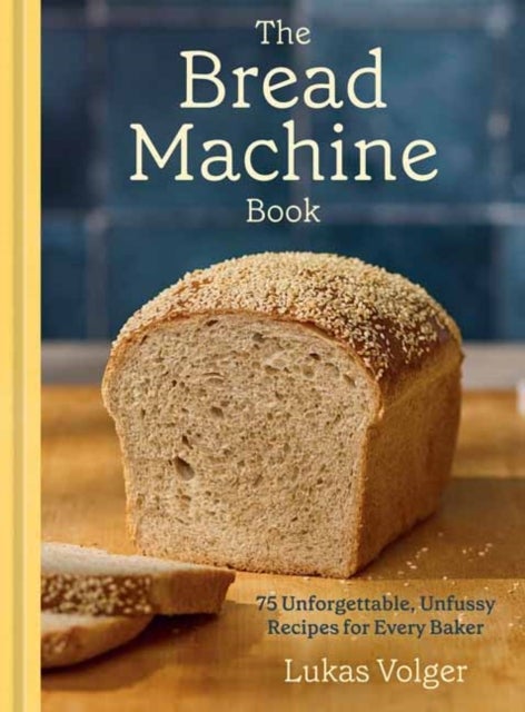 The Bread Machine Book - 75 Unforgettable, Unfussy Recipes for Every Baker
