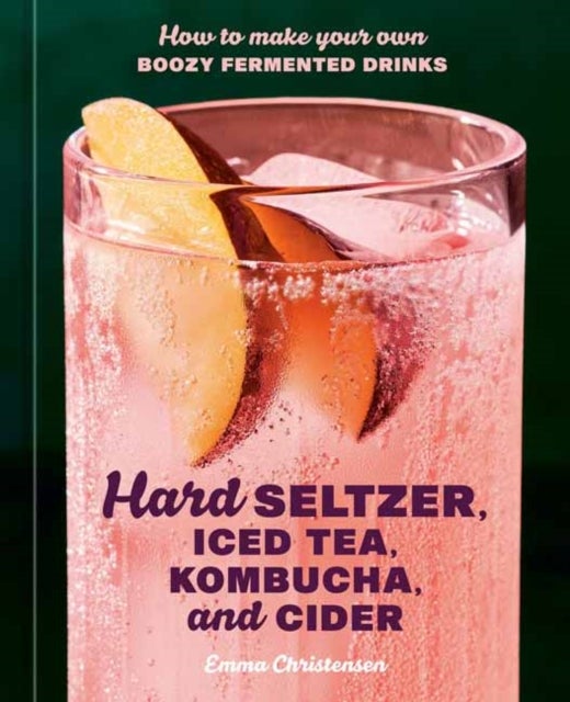 Hard Seltzer, Iced Tea, Kombucha, and Cider - How to Make Your Own Boozy Fermented Drinks