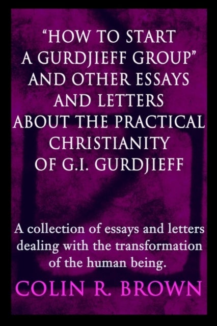 "How to start a Gurdjieff Group" and Other Essays and Letters About the Practical Christianity of G. - A collection of essays and letters dealing with the transformation of the human being.