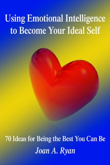 Using Emotional Intelligence to Become Your Ideal Self - 70 Ideas for Being the Best You Can Be