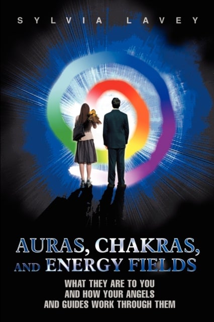Auras, Chakras, and Energy Fields - What They Are To You and How Your Angels and Guides Work Through Them