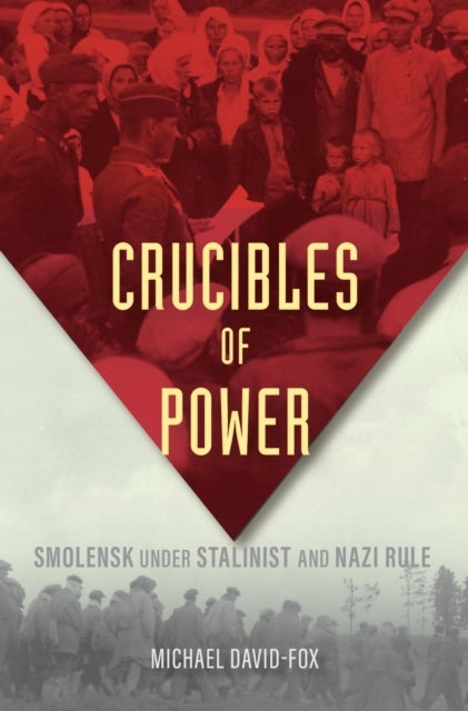 Crucibles of Power - Smolensk under Stalinist and Nazi Rule