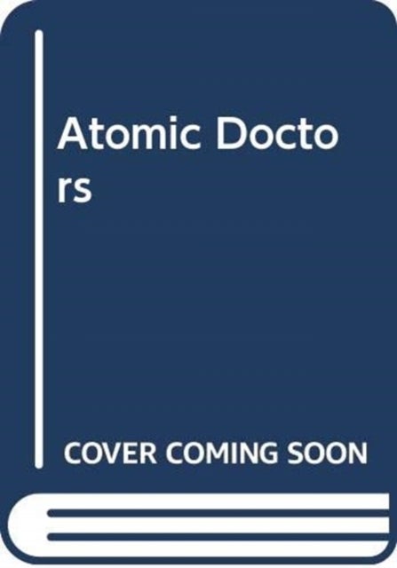 Atomic Doctors - Conscience and Complicity at the Dawn of the Nuclear Age
