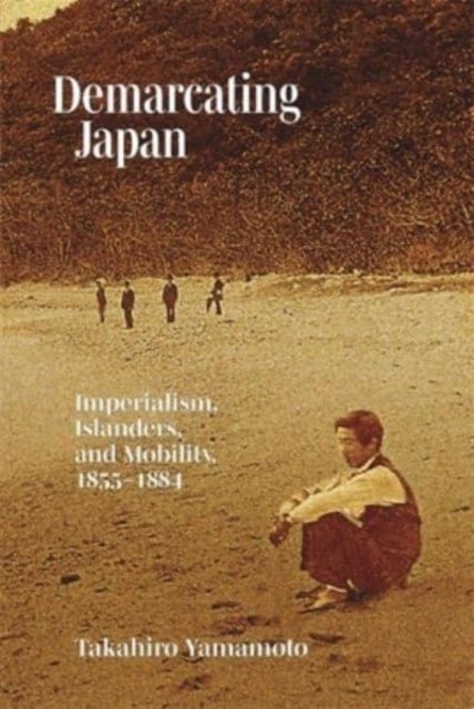Demarcating Japan - Imperialism, Islanders, and Mobility, 1855-1884