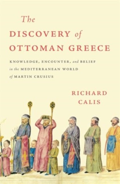 The Discovery of Ottoman Greece - Knowledge, Encounter, and Belief in the Mediterranean World of Martin Crusius