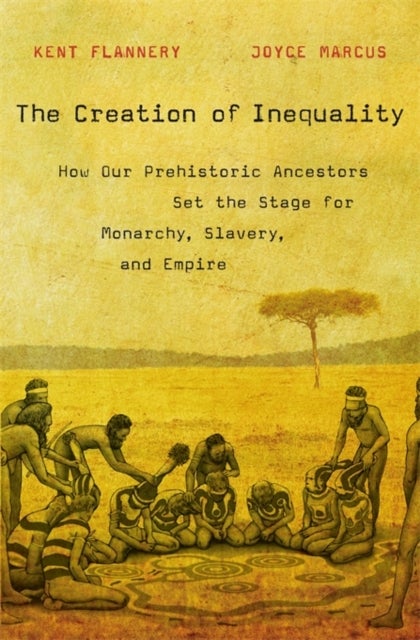 The Creation of Inequality - How Our Prehistoric Ancestors Set the Stage for Monarchy, Slavery, and Empire