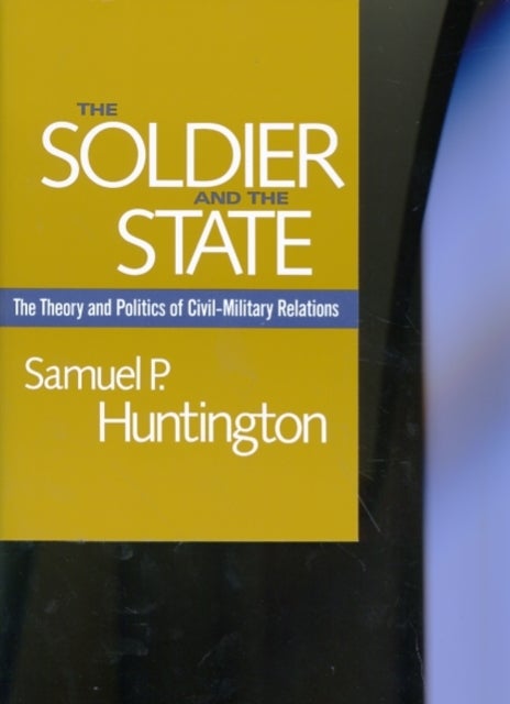 The Soldier and the State - The Theory and Politics of Civil-Military Relations
