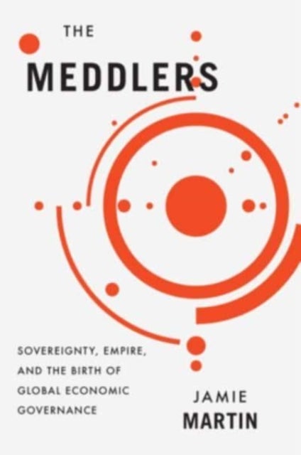 The Meddlers - Sovereignty, Empire, and the Birth of Global Economic Governance
