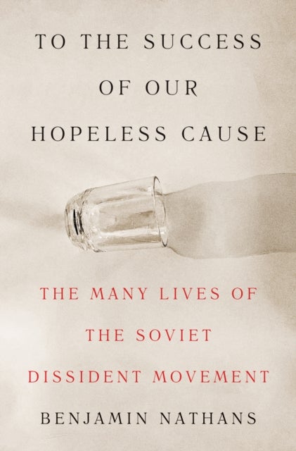 To the Success of Our Hopeless Cause - The Many Lives of the Soviet Dissident Movement