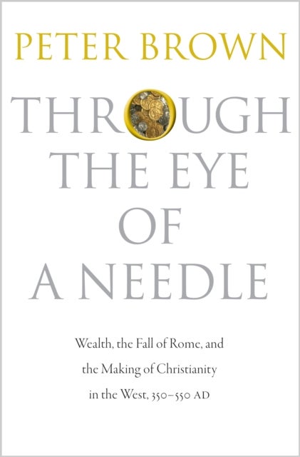 Through the Eye of a Needle - Wealth, the Fall of Rome, and the Making of Christianity in the West, 350-550 AD