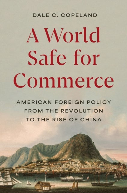 A World Safe for Commerce - American Foreign Policy from the Revolution to the Rise of China