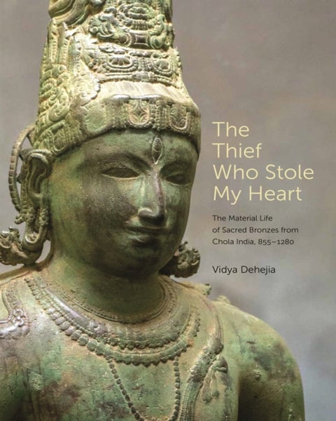 The Thief Who Stole My Heart - The Material Life of Sacred Bronzes from Chola India, 855-1280