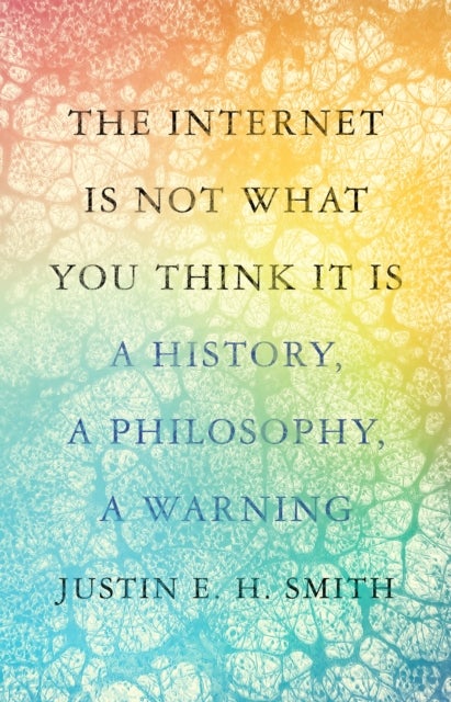 The Internet Is Not What You Think It Is - A History, a Philosophy, a Warning