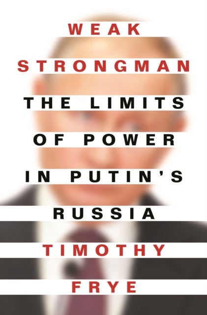 Weak Strongman - The Limits of Power in Putin's Russia
