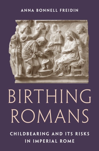 Birthing Romans - Childbearing and Its Risks in Imperial Rome