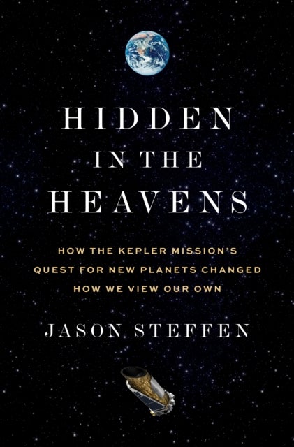 Hidden in the Heavens - How the Kepler Mission¿s Quest for New Planets Changed How We View Our Own
