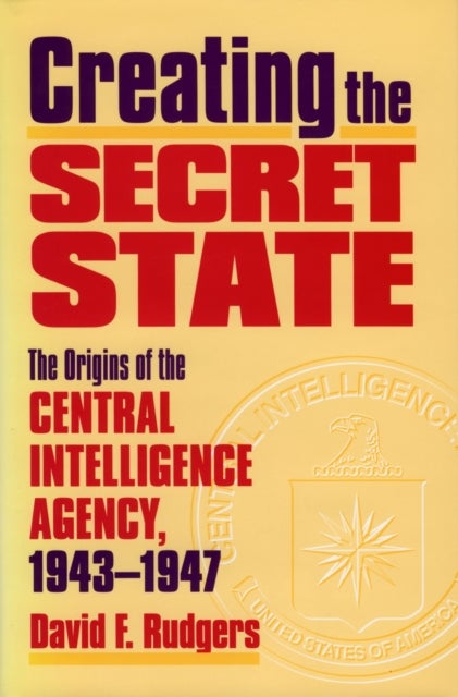 Creating the Secret State - The Origins of the Central Intelligence Agency, 1943-1947