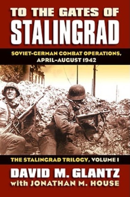 To the Gates of Stalingrad Volume 1 The Stalingrad Trilogy - Soviet-German Combat Operations, April-August 1942