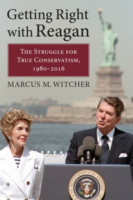 Getting Right with Reagan - The Struggle for True Conservatism, 1980-2016
