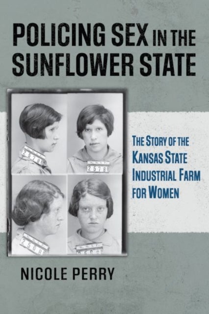 Policing Sex in the Sunflower State - The Story of the Kansas State Industrial Farm for Women