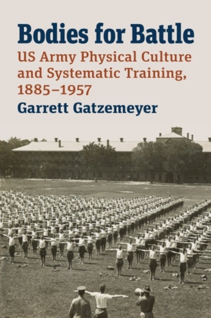 Bodies for Battle - US Army Physical Culture and Systematic Training, 1885-1957