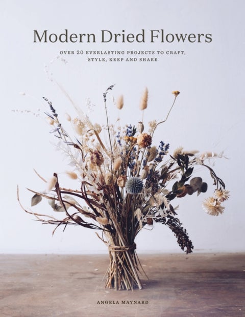 Modern Dried Flowers - 20 everlasting projects to craft, style, keep and share