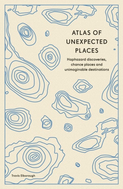 Atlas of Unexpected Places - Haphazard Discoveries, Chance Places and Unimaginable Destinations
