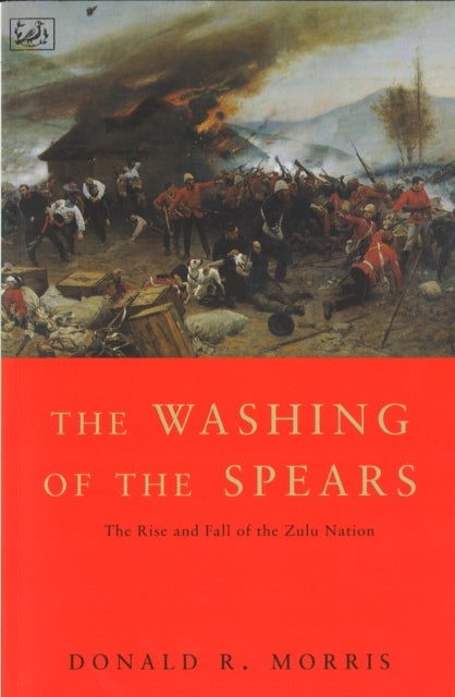 The Washing Of The Spears - The Rise and Fall of the Zulu Nation Under Shaka and its Fall in the Zulu War of 1879