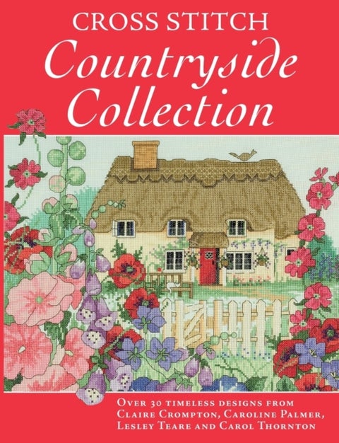 Cross Stitch Countryside Collection - 30 Timeless Designs from Claire Crompton, Caroli Palmer, Lesley Teare and Carol Thornton