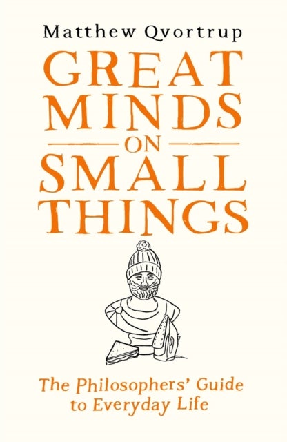 Great Minds on Small Things - The Philosophers' Guide to Everyday Life
