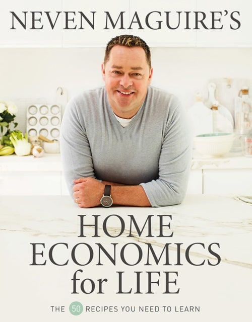 Neven Maguire's Home Economics for Life - The 50 Recipes You Need to Learn