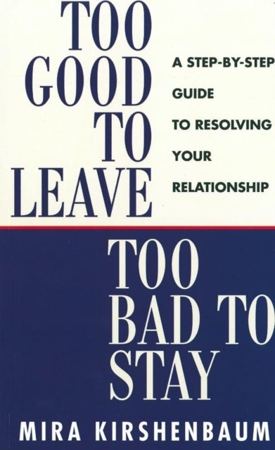 Too Good to Leave, Too Bad to Stay - A Step by Step Guide to Help You Decide Whether to Stay in or Get Out of Your Relationship