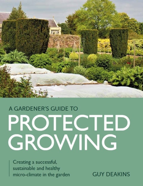 Gardener's Guide to Protected Growing - Creating a successful, sustainable and healthy micro-climate in the garden