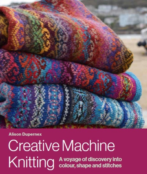 Creative Machine Knitting - A Voyage of Discovery into Colour, Shape and Stitches