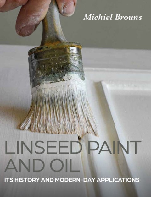 Linseed Paint and Oil - A Practical Guide to Traditional Production and Application