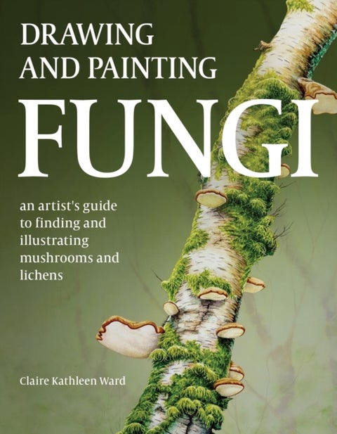 Drawing and Painting Fungi - An Artists Guide to Finding and Illustrating Mushrooms and Lichens
