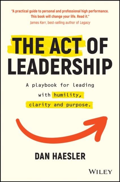 The Act of Leadership - A Playbook for Leading with Humility, Clarity and Purpose
