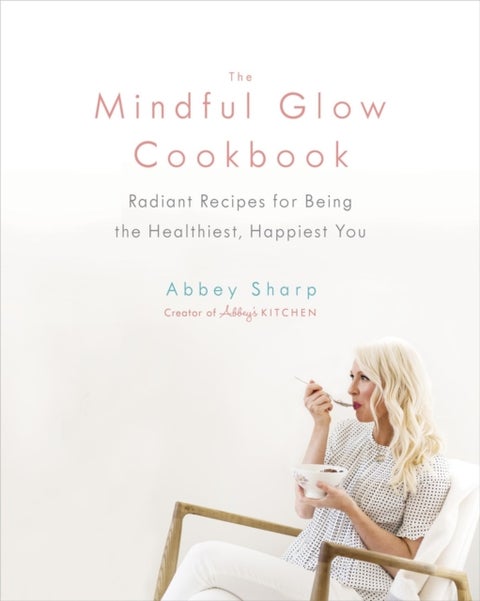 The Mindful Glow Cookbook - Radiant Recipes for Being the Healthiest, Happiest You