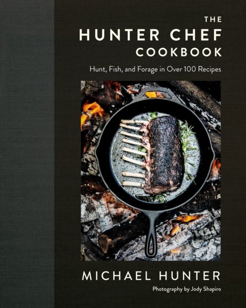 The Hunter Chef Cookbook - Hunt, Fish, and Forage in Over 100 Recipes