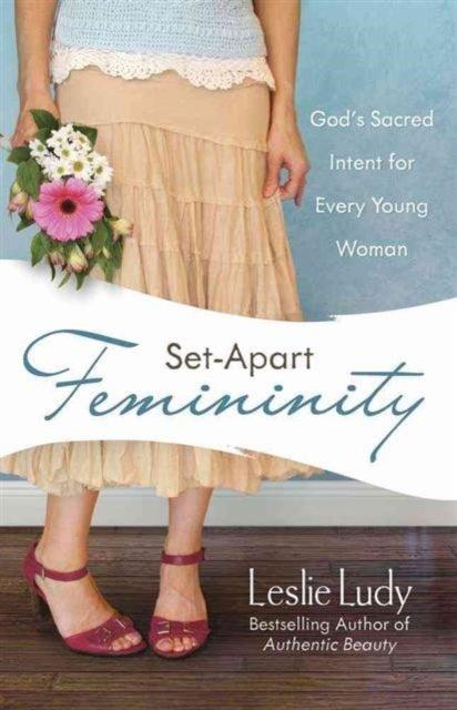 Set-Apart Femininity - God's Sacred Intent for Every Young Woman